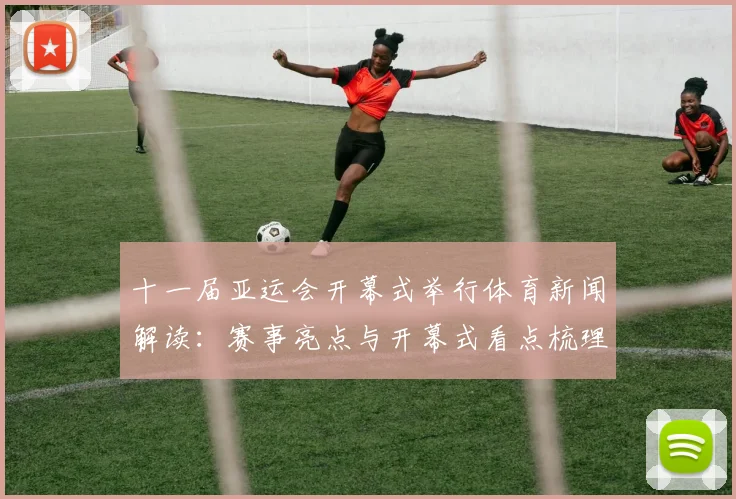 十一届亚运会开幕式举行体育新闻解读：赛事亮点与开幕式看点梳理