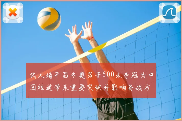武大靖平昌冬奥男子500米夺冠为中国短道带来重要突破并影响备战方向