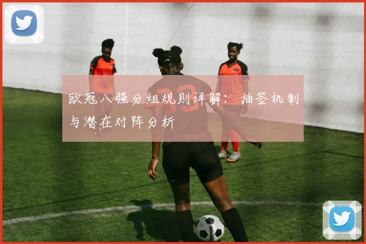 欧冠八强分组规则详解：抽签机制与潜在对阵分析