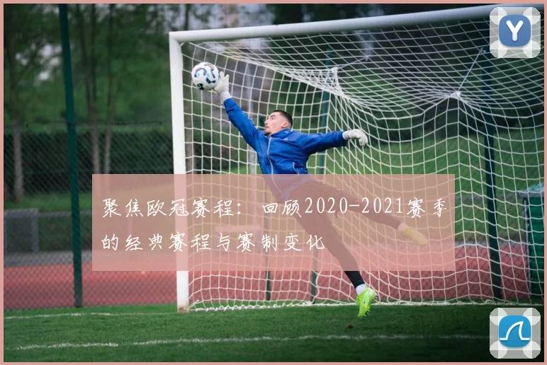 聚焦欧冠赛程：回顾2020-2021赛季的经典赛程与赛制变化