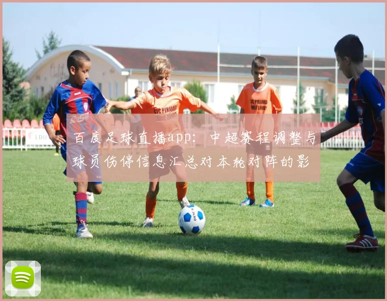 百度足球直播app：中超赛程调整与球员伤停信息汇总对本轮对阵的影响看点
