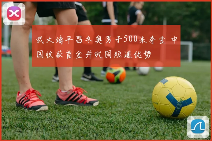 武大靖平昌冬奥男子500米夺金 中国收获首金并巩固短道优势