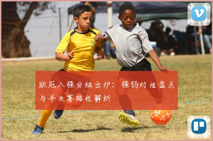 欧冠八强分组出炉：强弱对话盘点与半决赛路径解析