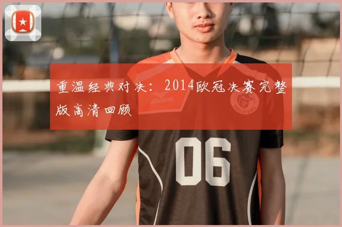 重温经典对决：2014欧冠决赛完整版高清回顾