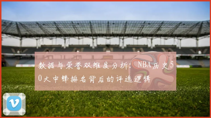 数据与荣誉双维度分析：NBA历史50大中锋排名背后的评选逻辑