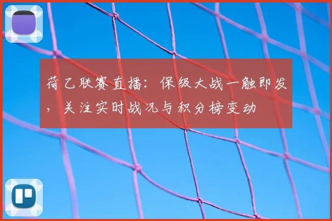 荷乙联赛直播：保级大战一触即发，关注实时战况与积分榜变动