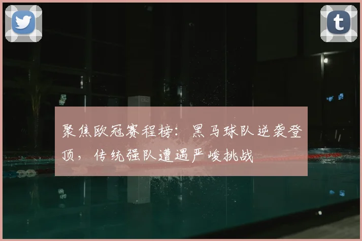 聚焦欧冠赛程榜：黑马球队逆袭登顶，传统强队遭遇严峻挑战
