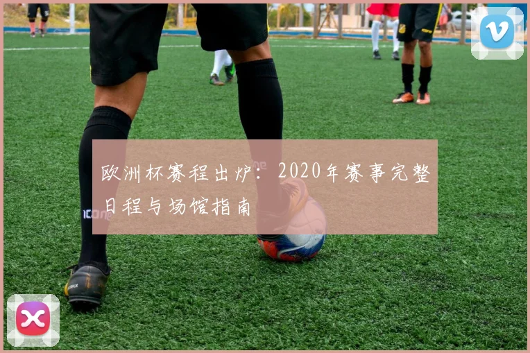 欧洲杯赛程出炉：2020年赛事完整日程与场馆指南