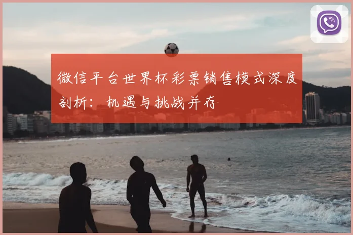 微信平台世界杯彩票销售模式深度剖析:机遇与挑战并存