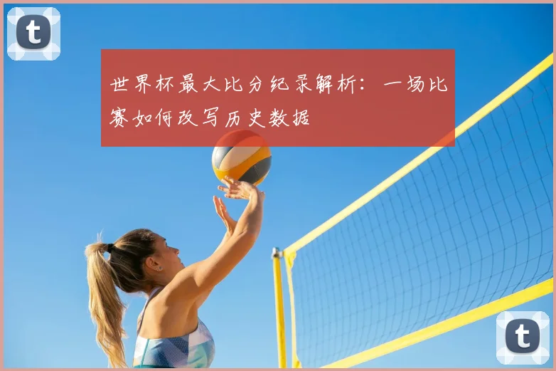 世界杯最大比分纪录解析：一场比赛如何改写历史数据