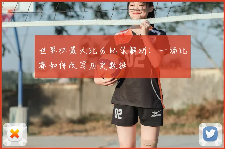 世界杯最大比分纪录解析：一场比赛如何改写历史数据
