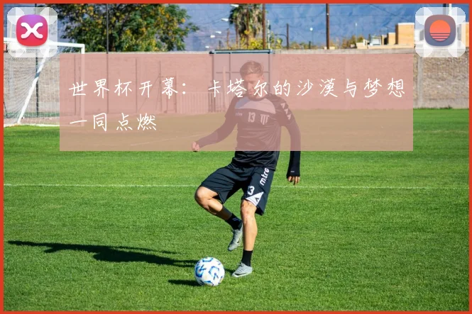 世界杯开幕:卡塔尔的沙漠与梦想一同点燃