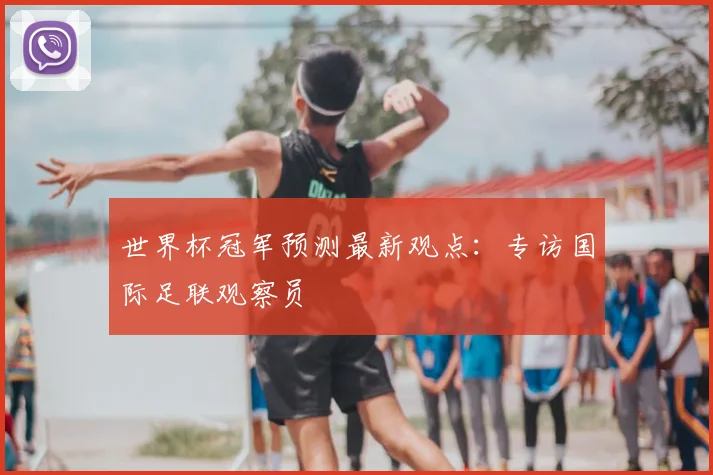 世界杯冠军预测最新观点:专访国际足联观察员