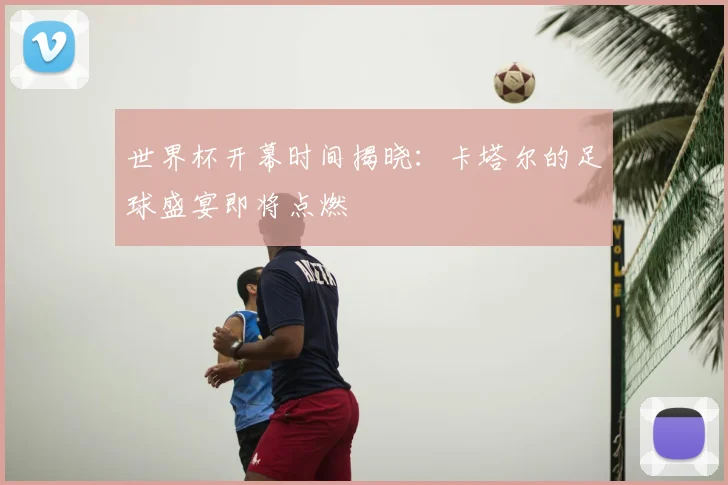 世界杯开幕时间揭晓：卡塔尔的足球盛宴即将点燃