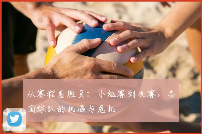 从赛程看胜负:小组赛到决赛,各国球队的机遇与危机