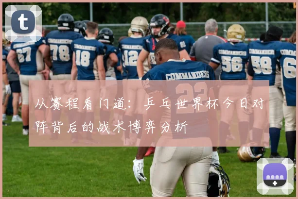 从赛程看门道:乒乓世界杯今日对阵背后的战术博弈分析
