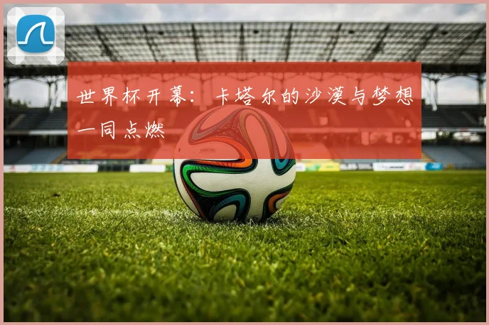 世界杯开幕:卡塔尔的沙漠与梦想一同点燃