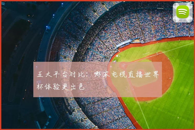 五大平台对比:哪家电视直播世界杯体验更出色
