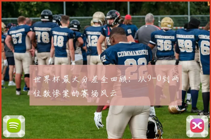 世界杯最大分差全回顾：从9-0到两位数惨案的赛场风云