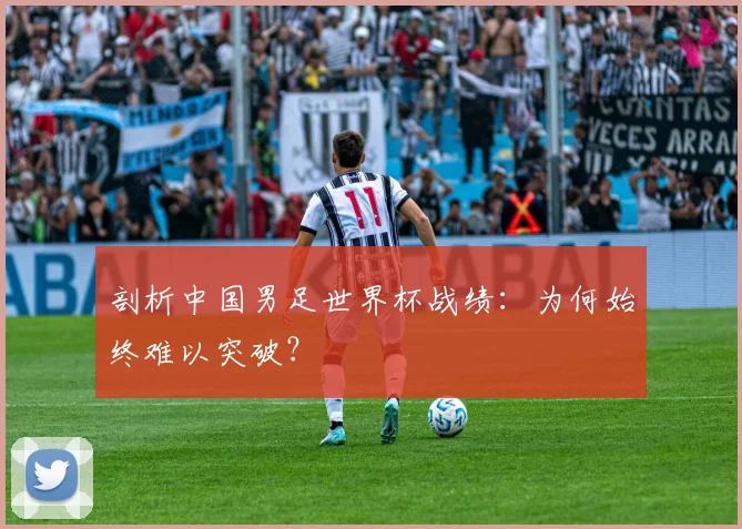 剖析中国男足世界杯战绩:为何始终难以突破?