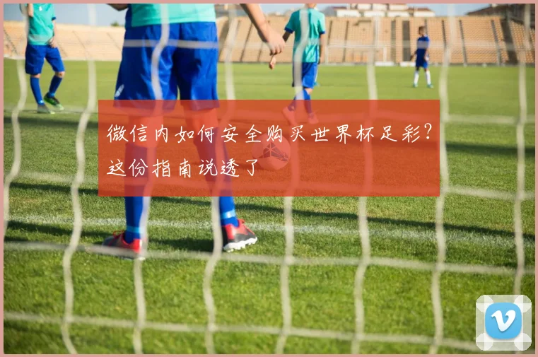 微信内如何安全购买世界杯足彩?这份指南说透了