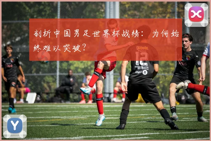剖析中国男足世界杯战绩:为何始终难以突破?