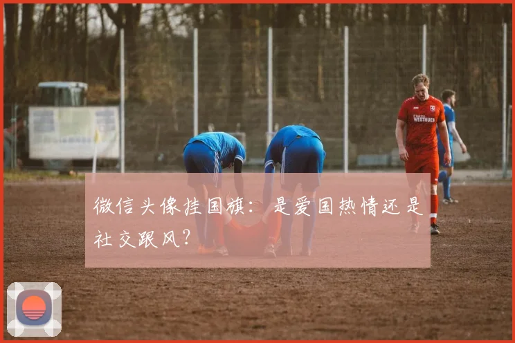 微信头像挂国旗:是爱国热情还是社交跟风?