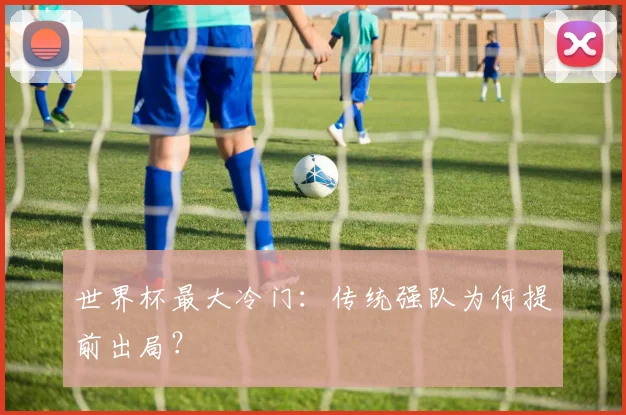 世界杯最大冷门：传统强队为何提前出局？