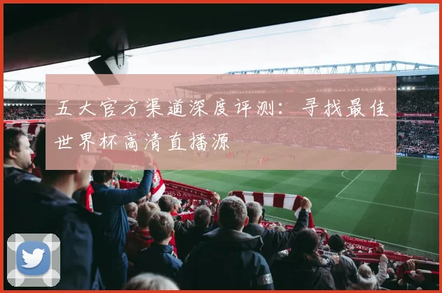 五大官方渠道深度评测：寻找最佳世界杯高清直播源