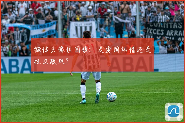 微信头像挂国旗:是爱国热情还是社交跟风?
