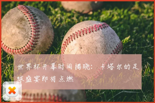 世界杯开幕时间揭晓：卡塔尔的足球盛宴即将点燃