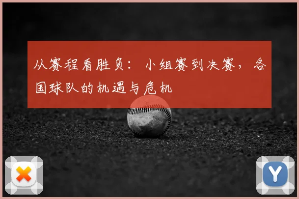 从赛程看胜负:小组赛到决赛,各国球队的机遇与危机