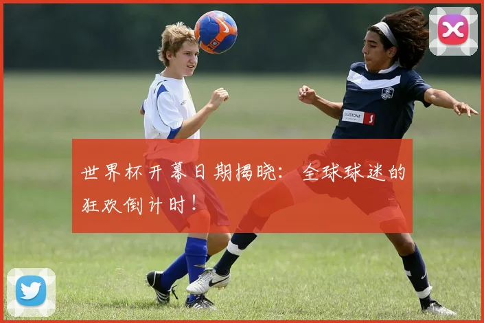 世界杯开幕日期揭晓:全球球迷的狂欢倒计时!