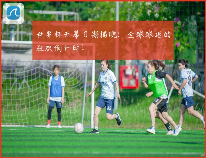 世界杯开幕日期揭晓:全球球迷的狂欢倒计时!