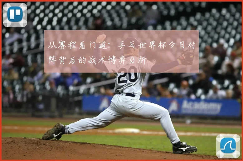 从赛程看门道:乒乓世界杯今日对阵背后的战术博弈分析