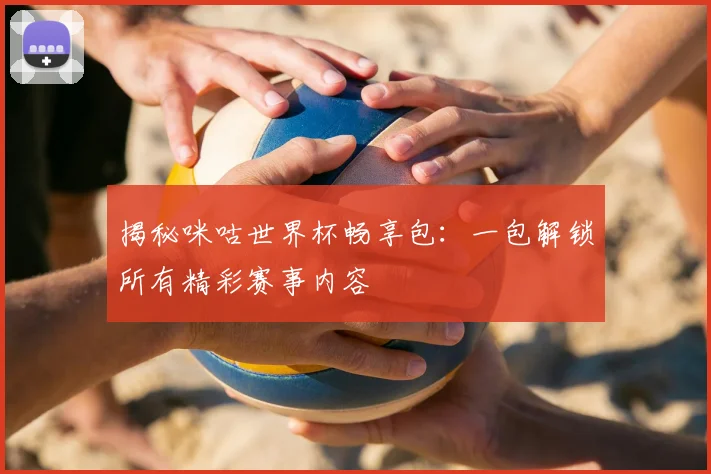 揭秘咪咕世界杯畅享包：一包解锁所有精彩赛事内容