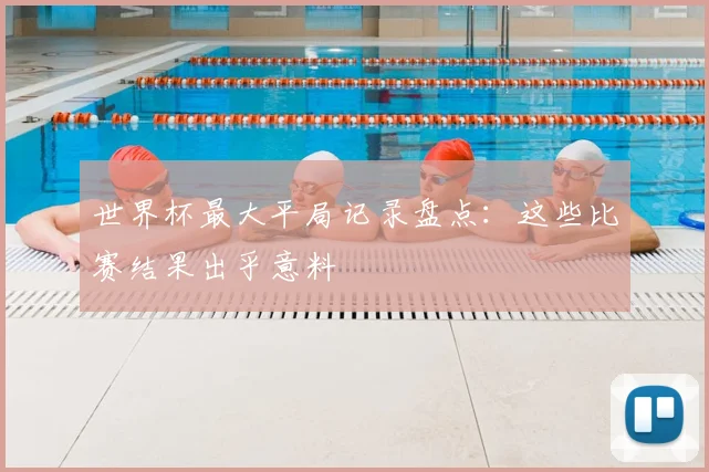 世界杯最大平局记录盘点：这些比赛结果出乎意料
