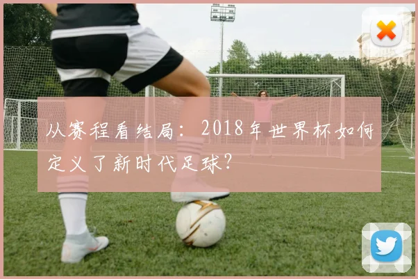 从赛程看结局:2018年世界杯如何定义了新时代足球?