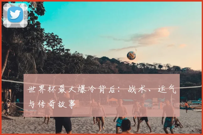 世界杯最大爆冷背后：战术、运气与传奇故事